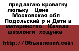 предлагаю краватку люльку › Цена ­ 2 500 - Московская обл., Подольский р-н Дети и материнство » Качели, шезлонги, ходунки   